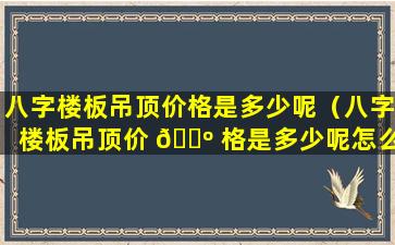 八字楼板吊顶价格是多少呢（八字楼板吊顶价 🐺 格是多少呢怎么算）